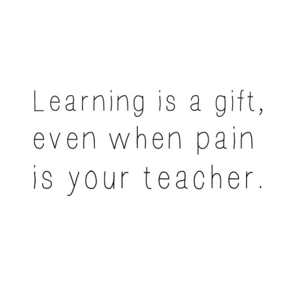 Learning is a gift, even when pain is your teacher.